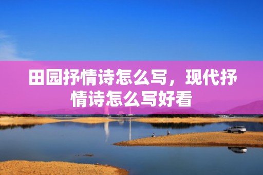 田园抒情诗怎么写，现代抒情诗怎么写好看