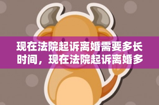 现在法院起诉离婚需要多长时间，现在法院起诉离婚多少钱