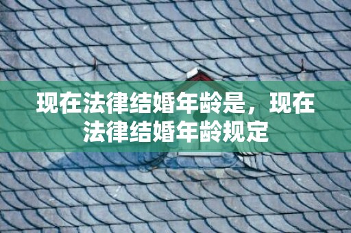 现在法律结婚年龄是，现在法律结婚年龄规定