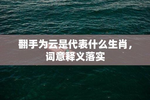 翻手为云是代表什么生肖，词意释义落实