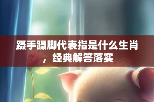蹑手蹑脚代表指是什么生肖，经典解答落实