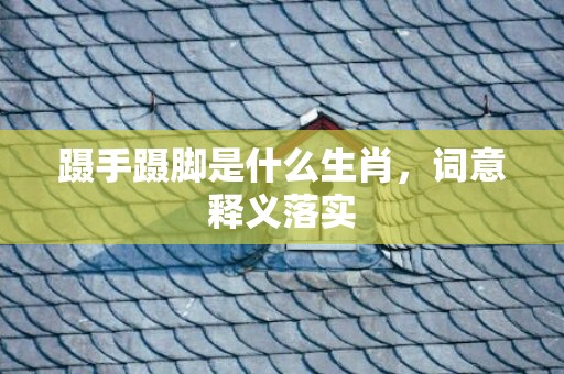 蹑手蹑脚是什么生肖，词意释义落实