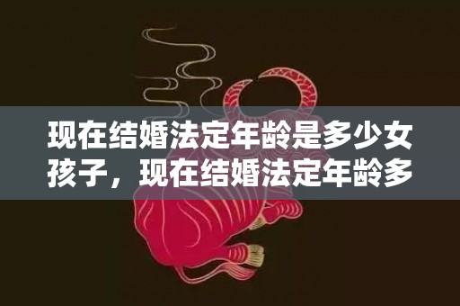 现在结婚法定年龄是多少女孩子，现在结婚法定年龄多少