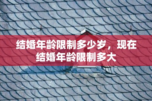 结婚年龄限制多少岁，现在结婚年龄限制多大