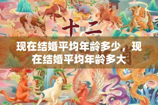 现在结婚平均年龄多少，现在结婚平均年龄多大