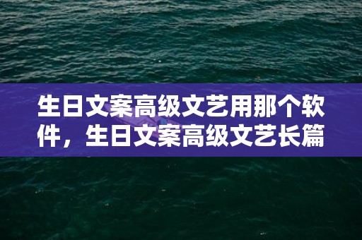 生日文案高级文艺用那个软件，生日文案高级文艺长篇