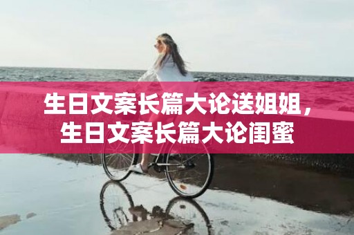 生日文案长篇大论送姐姐，生日文案长篇大论闺蜜