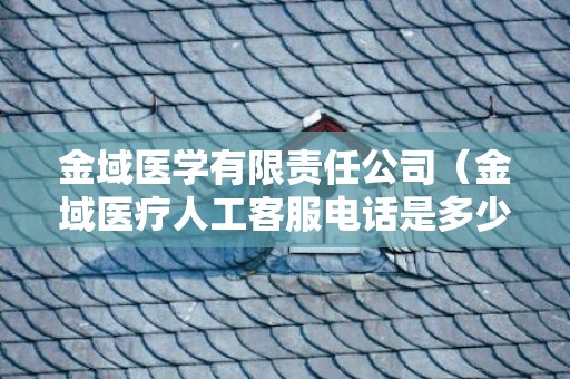 金域医学有限责任公司（金域医疗人工客服电话是多少）