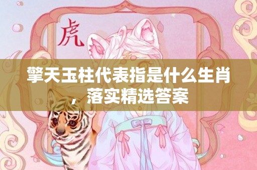 擎天玉柱代表指是什么生肖，落实精选答案