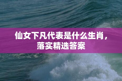仙女下凡代表是什么生肖，落实精选答案