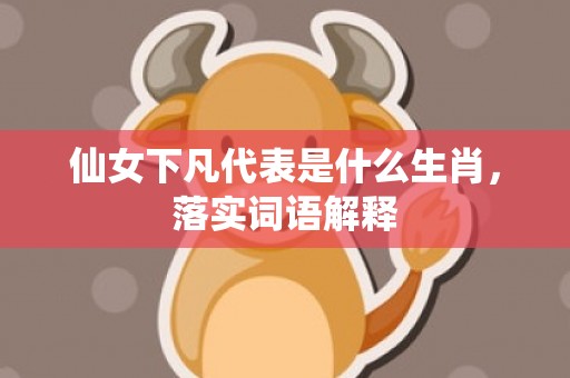 仙女下凡代表是什么生肖，落实词语解释