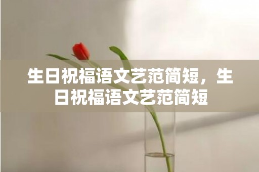 生日祝福语文艺范简短，生日祝福语文艺范简短