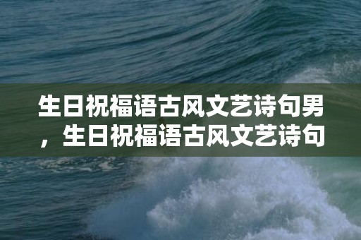 生日祝福语古风文艺诗句男，生日祝福语古风文艺诗句