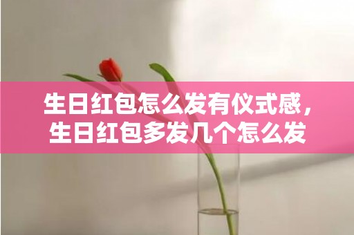 生日红包怎么发有仪式感，生日红包多发几个怎么发