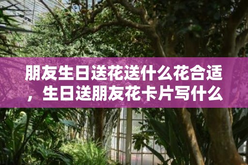 朋友生日送花送什么花合适，生日送朋友花卡片写什么