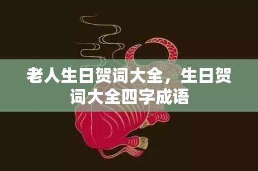 老人生日贺词大全，生日贺词大全四字成语