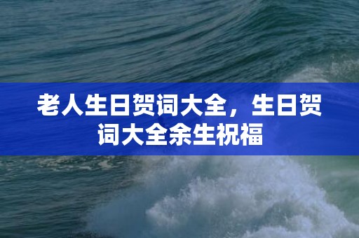 老人生日贺词大全，生日贺词大全余生祝福