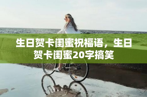 生日贺卡闺蜜祝福语，生日贺卡闺蜜20字搞笑