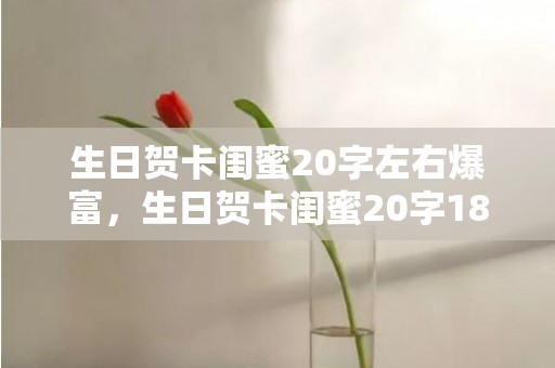 生日贺卡闺蜜20字左右爆富，生日贺卡闺蜜20字18岁
