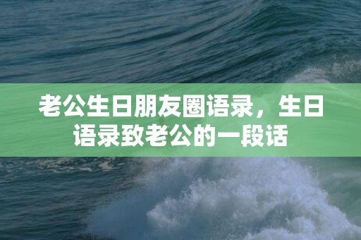 老公生日朋友圈语录，生日语录致老公的一段话