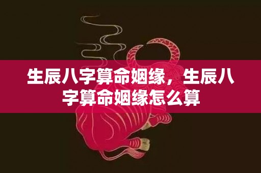 生辰八字算命姻缘，生辰八字算命姻缘怎么算