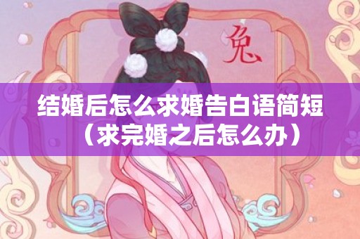 结婚后怎么求婚告白语简短（求完婚之后怎么办）