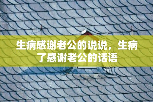 生病感谢老公的说说，生病了感谢老公的话语