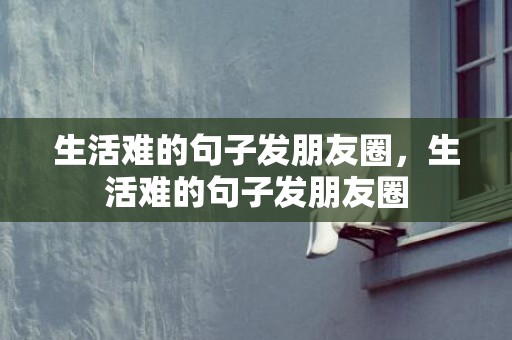 生活难的句子发朋友圈，生活难的句子发朋友圈