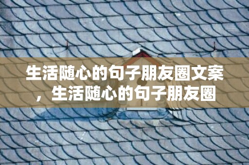 生活随心的句子朋友圈文案，生活随心的句子朋友圈