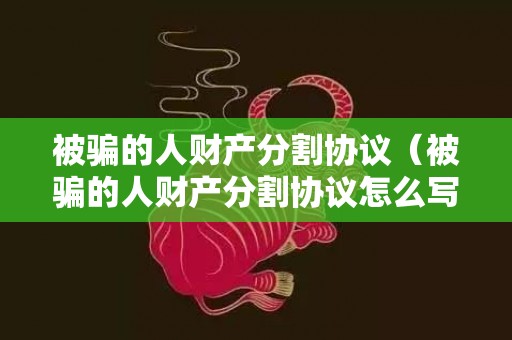 被骗的人财产分割协议（被骗的人财产分割协议怎么写）