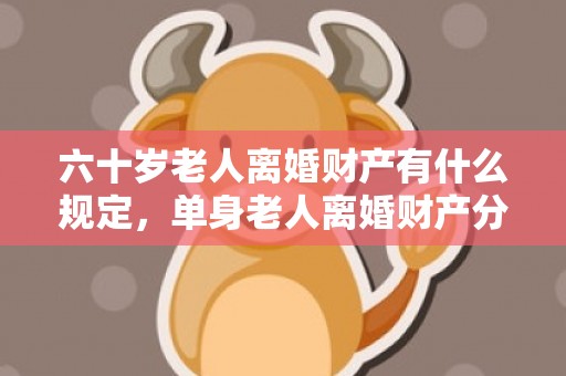 六十岁老人离婚财产有什么规定，单身老人离婚财产分割案例（单身老人怎么办）