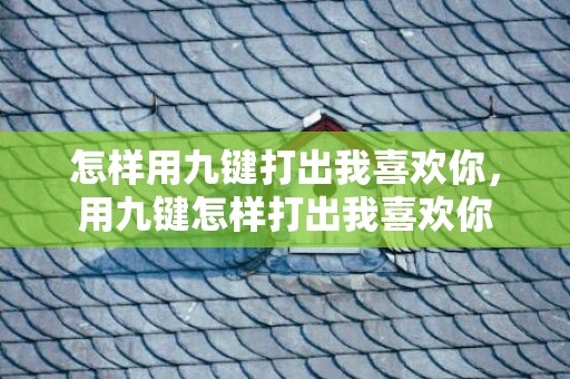 怎样用九键打出我喜欢你，用九键怎样打出我喜欢你