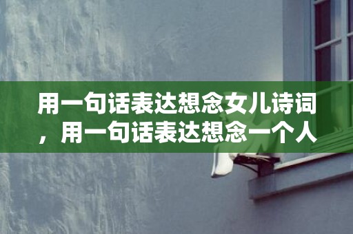 用一句话表达想念女儿诗词，用一句话表达想念一个人