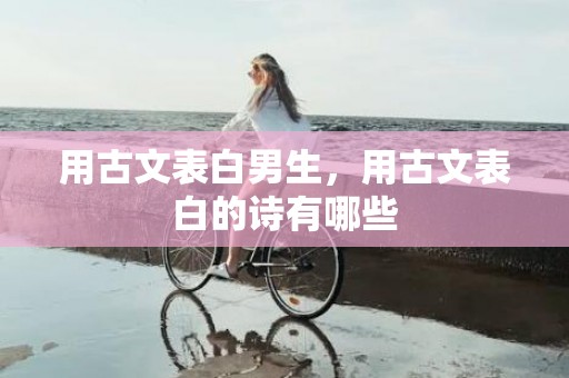 用古文表白男生，用古文表白的诗有哪些