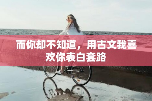 而你却不知道，用古文我喜欢你表白套路