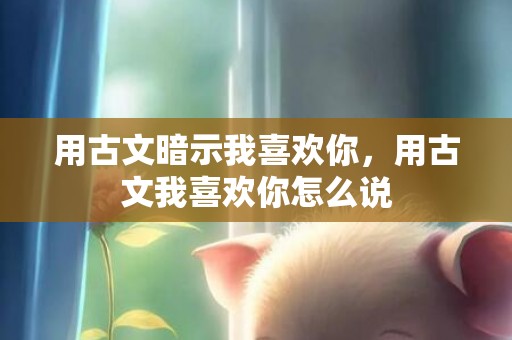 用古文暗示我喜欢你，用古文我喜欢你怎么说