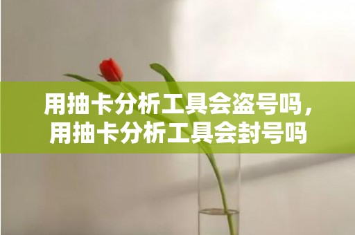 用抽卡分析工具会盗号吗，用抽卡分析工具会封号吗