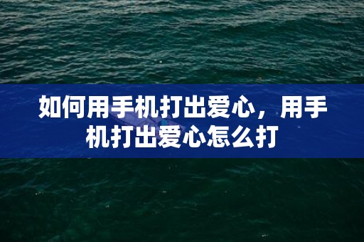如何用手机打出爱心，用手机打出爱心怎么打