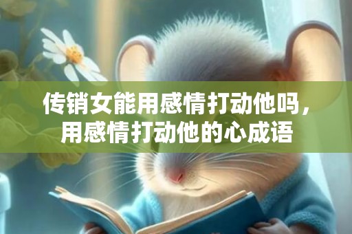 传销女能用感情打动他吗，用感情打动他的心成语
