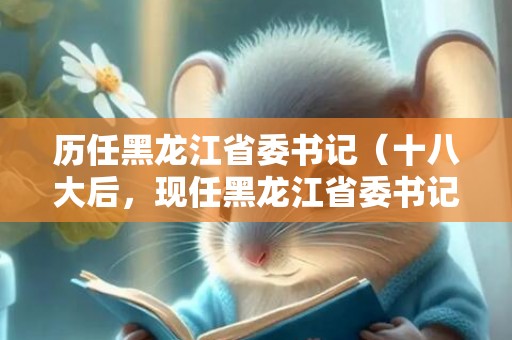 历任黑龙江省委书记（十八大后，现任黑龙江省委书记是谁？）