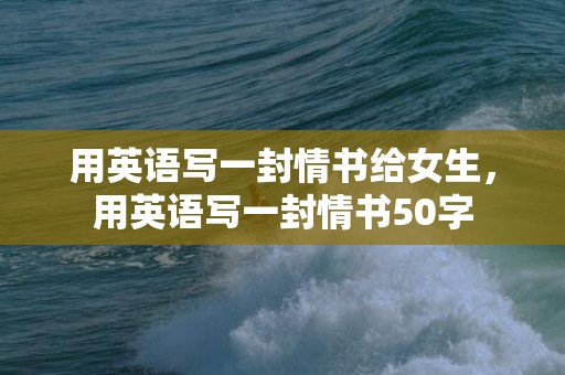 用英语写一封情书给女生，用英语写一封情书50字