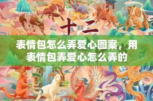 表情包怎么弄爱心图案，用表情包弄爱心怎么弄的