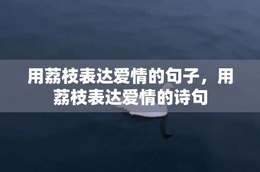 用荔枝表达爱情的句子，用荔枝表达爱情的诗句