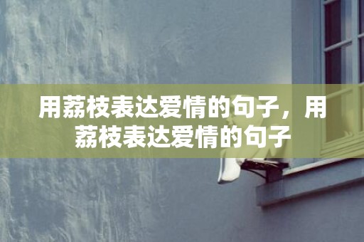 用荔枝表达爱情的句子，用荔枝表达爱情的句子