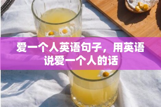 爱一个人英语句子，用英语说爱一个人的话
