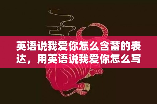 英语说我爱你怎么含蓄的表达，用英语说我爱你怎么写
