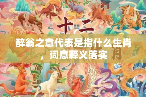 醉翁之意代表是指什么生肖，词意释义落实