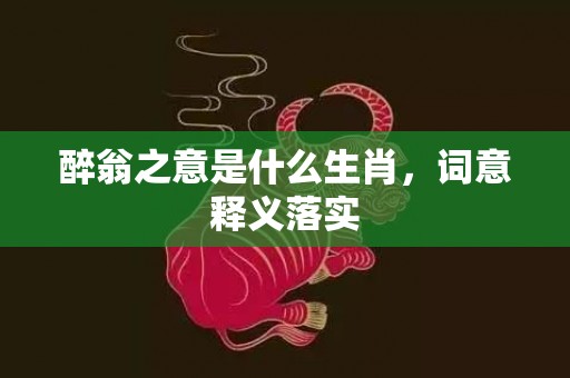 醉翁之意是什么生肖，词意释义落实
