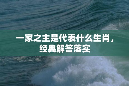 一家之主是代表什么生肖，经典解答落实