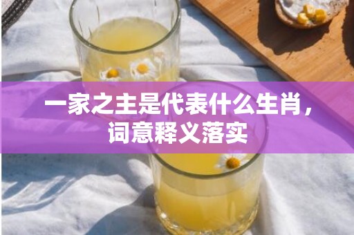一家之主是代表什么生肖，词意释义落实